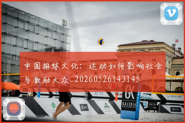 中国排球文化：运动如何影响社会与激励大众_20260526143145