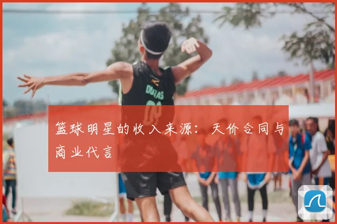 篮球明星的收入来源:天价合同与商业代言
