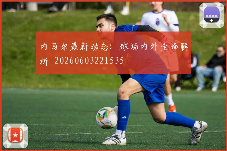 内马尔最新动态：球场内外全面解析_20260603221535