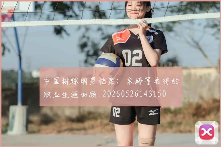 中国排球明星档案:朱婷等名将的职业生涯回顾_20260526143150