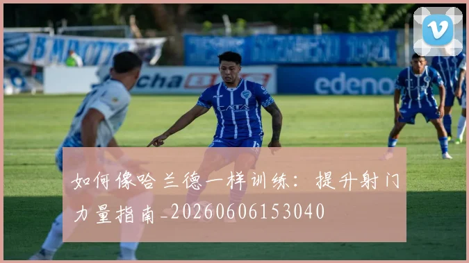 如何像哈兰德一样训练：提升射门力量指南_20260606153040