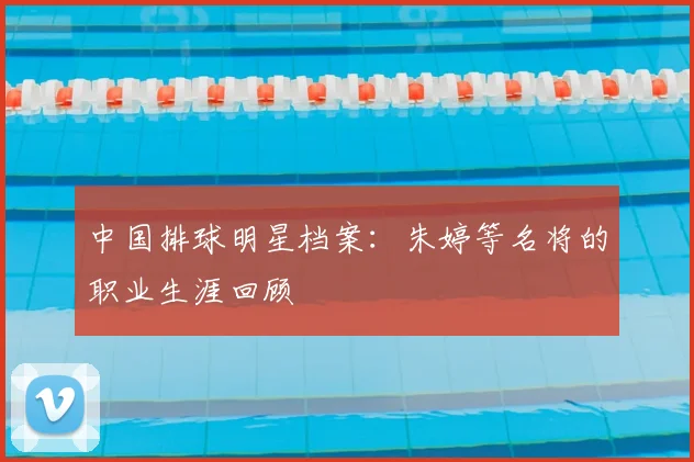 中国排球明星档案：朱婷等名将的职业生涯回顾