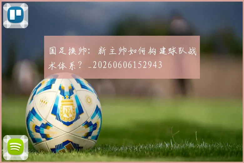 国足换帅：新主帅如何构建球队战术体系？_20260606152943