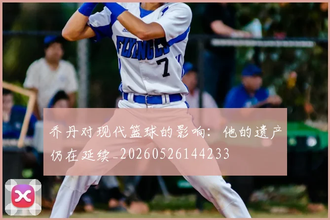 乔丹对现代篮球的影响：他的遗产仍在延续_20260526144233