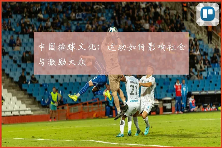 中国排球文化：运动如何影响社会与激励大众