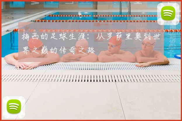 梅西的足球生涯：从罗萨里奥到世界之巅的传奇之路