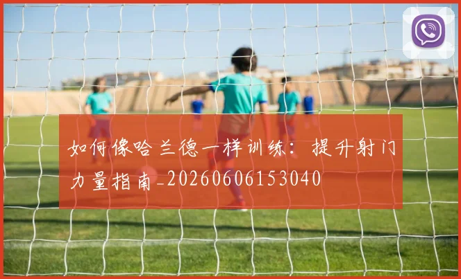 如何像哈兰德一样训练：提升射门力量指南_20260606153040