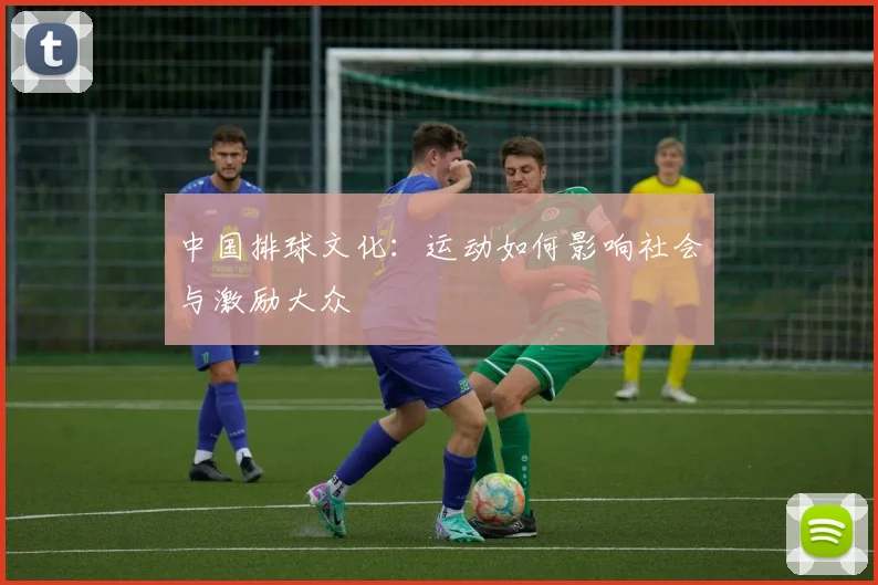 中国排球文化:运动如何影响社会与激励大众
