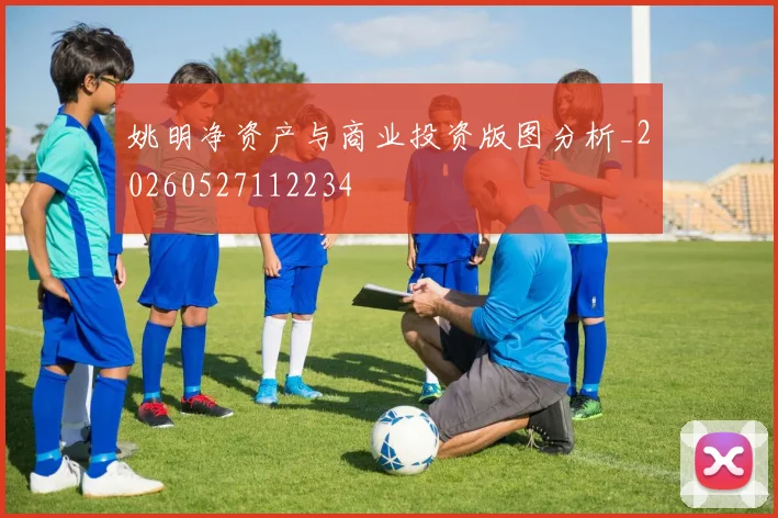 姚明净资产与商业投资版图分析_20260527112234