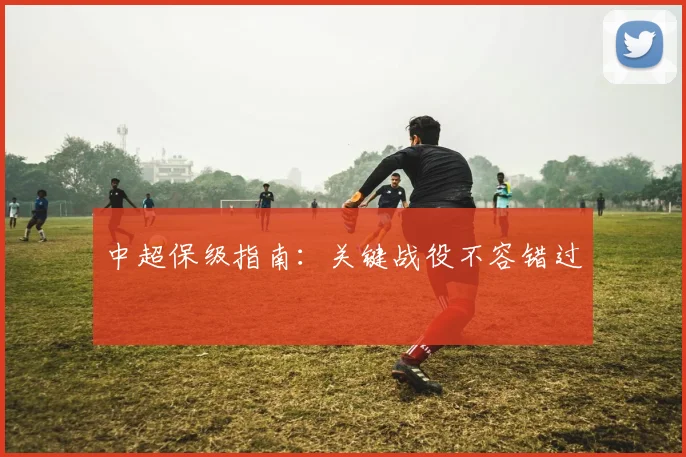 中超保级指南：关键战役不容错过