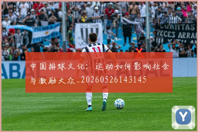 中国排球文化：运动如何影响社会与激励大众_20260526143145