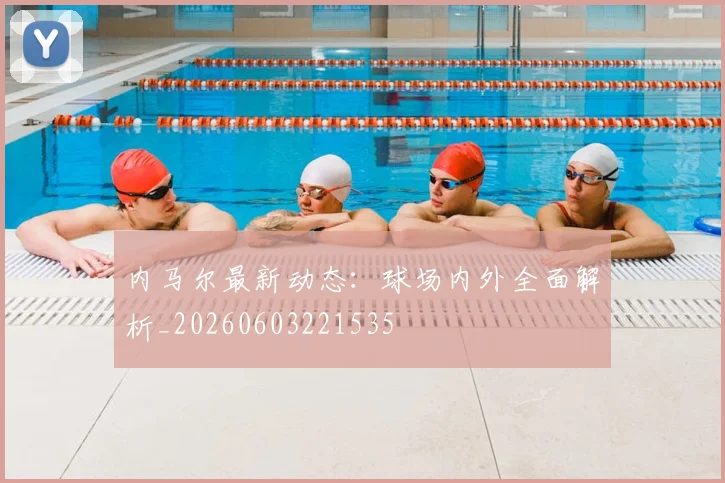 内马尔最新动态：球场内外全面解析_20260603221535