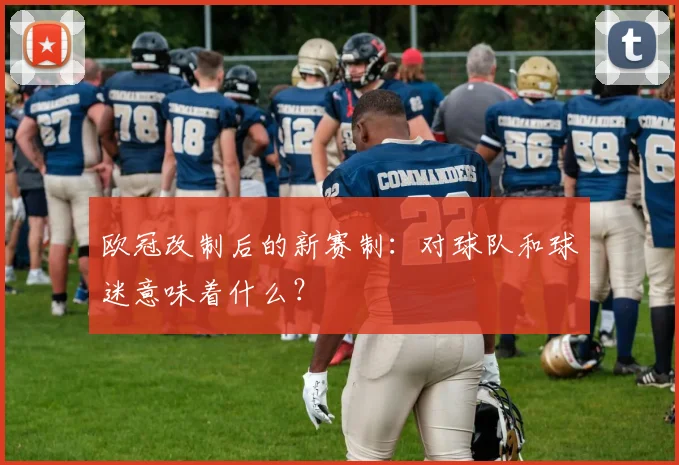 欧冠改制后的新赛制：对球队和球迷意味着什么？