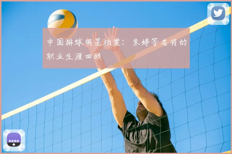 中国排球明星档案：朱婷等名将的职业生涯回顾