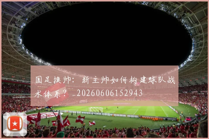 国足换帅：新主帅如何构建球队战术体系？_20260606152943