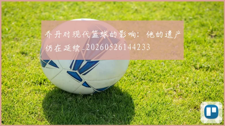 乔丹对现代篮球的影响：他的遗产仍在延续_20260526144233