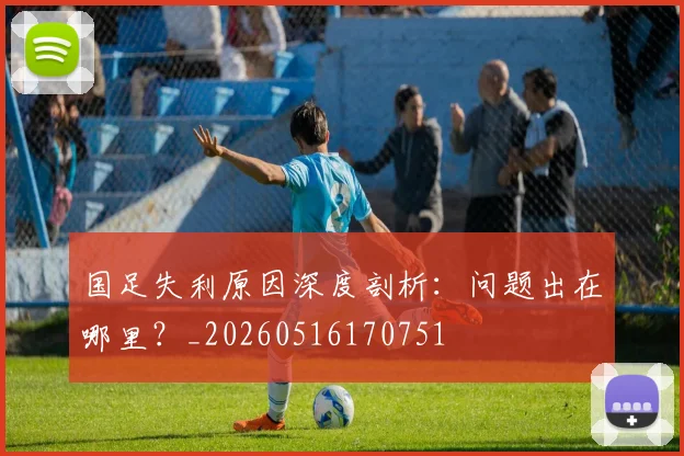 国足失利原因深度剖析:问题出在哪里?_20260516170751